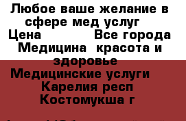 Любое ваше желание в сфере мед.услуг. › Цена ­ 1 100 - Все города Медицина, красота и здоровье » Медицинские услуги   . Карелия респ.,Костомукша г.